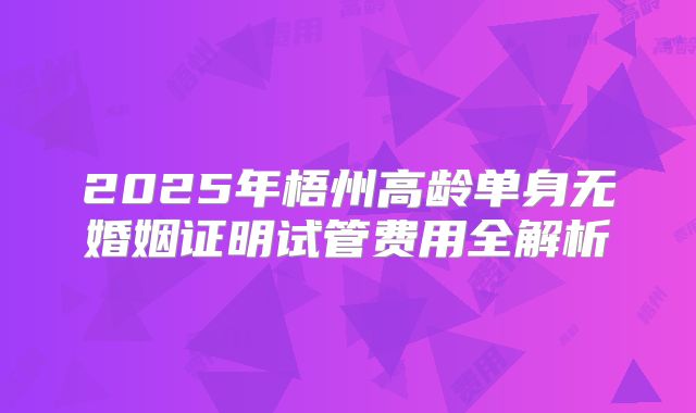 2025年梧州高龄单身无婚姻证明试管费用全解析