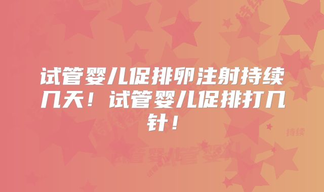 试管婴儿促排卵注射持续几天！试管婴儿促排打几针！