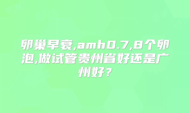 卵巢早衰,amh0.7,8个卵泡,做试管贵州省好还是广州好?
