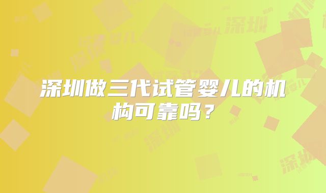 深圳做三代试管婴儿的机构可靠吗?