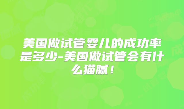 美国做试管婴儿的成功率是多少-美国做试管会有什么猫腻！