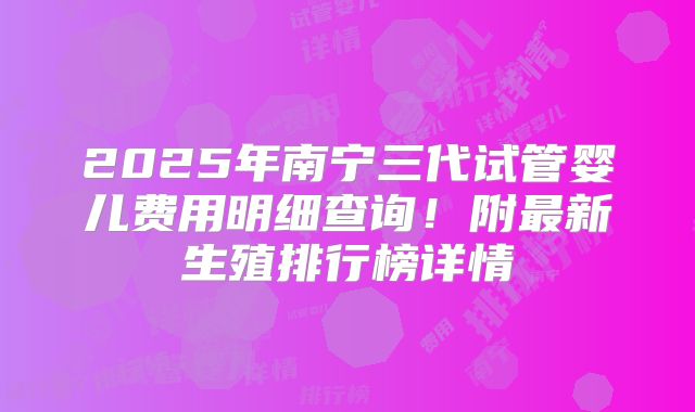2025年南宁三代试管婴儿费用明细查询！附最新生殖排行榜详情