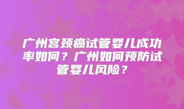 广州宫颈癌试管婴儿成功率如何？广州如何预防试管婴儿风险？