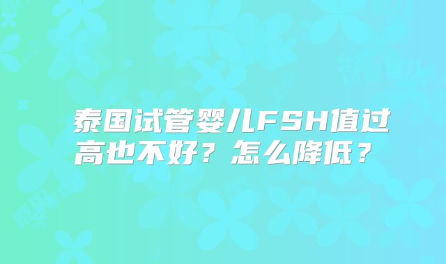 ‌泰国试管婴儿FSH值过高也不好？怎么降低？