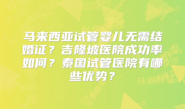 马来西亚试管婴儿无需结婚证?吉隆坡医院成功率如何?泰国试管医院有哪些优势?