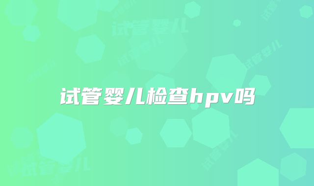 试管婴儿检查hpv吗