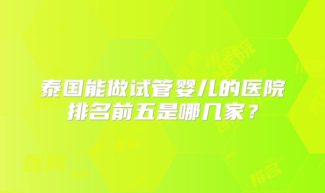 泰国能做试管婴儿的医院排名前五是哪几家？