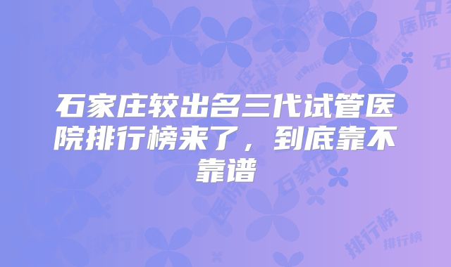 石家庄较出名三代试管医院排行榜来了,到底靠不靠谱