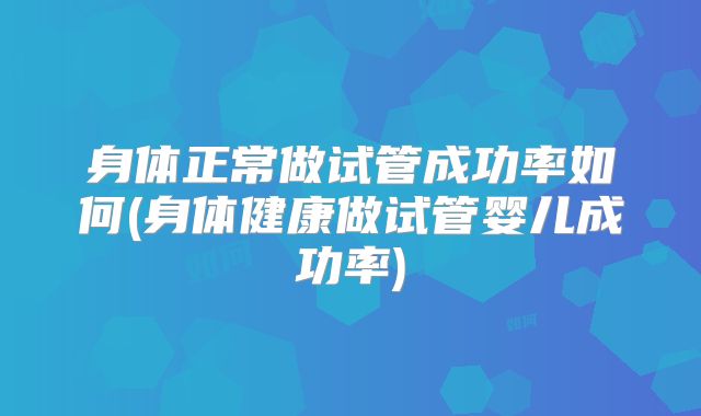 身体正常做试管成功率如何(身体健康做试管婴儿成功率)
