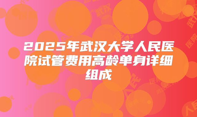 2025年武汉大学人民医院试管费用高龄单身详细组成