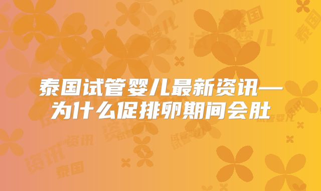 泰国试管婴儿最新资讯—为什么促排卵期间会肚