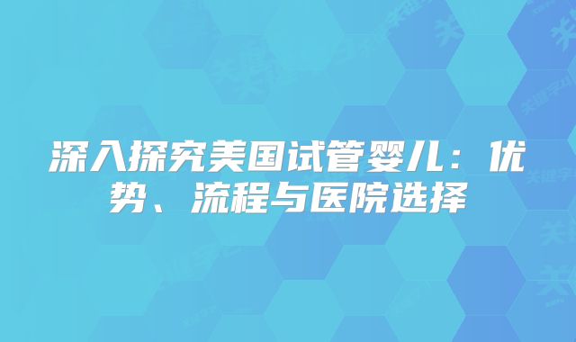 深入探究美国试管婴儿：优势、流程与医院选择