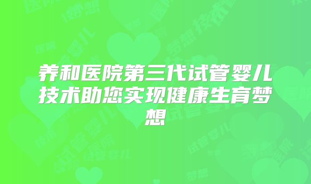 养和医院第三代试管婴儿技术助您实现健康生育梦想
