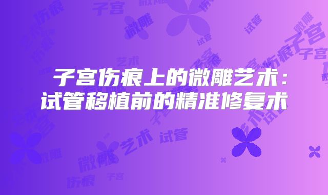 ‌子宫伤痕上的微雕艺术：试管移植前的精准修复术‌
