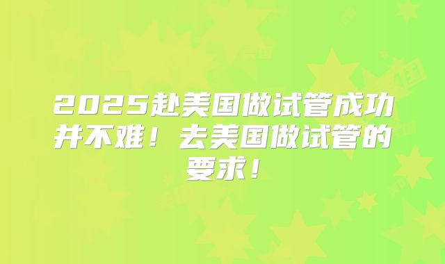 2025赴美国做试管成功并不难！去美国做试管的要求！