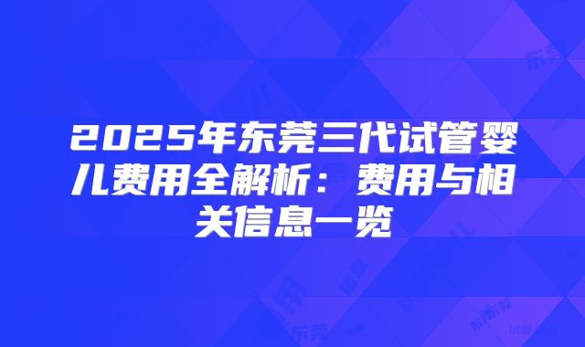 2025年东莞三代试管婴儿费用全解析：费用与相关信息一览