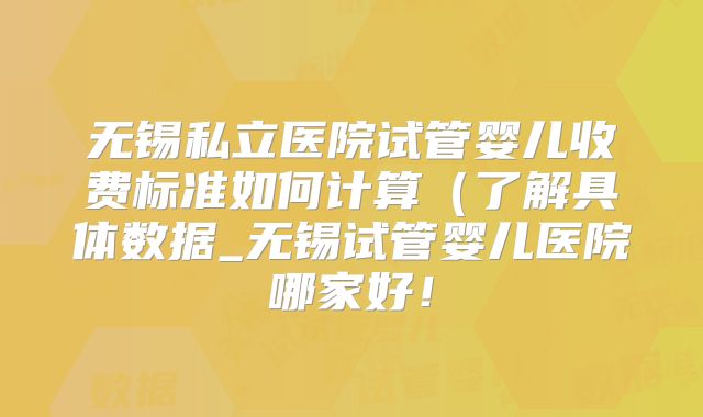 无锡私立医院试管婴儿收费标准如何计算(了解具体数据_无锡试管婴儿医院哪家好!