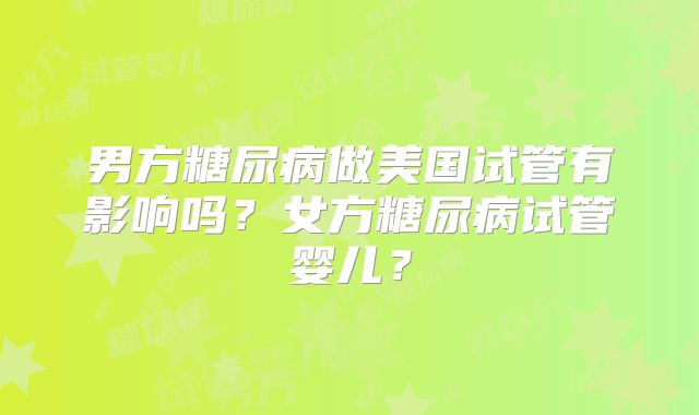 男方糖尿病做美国试管有影响吗?女方糖尿病试管婴儿?
