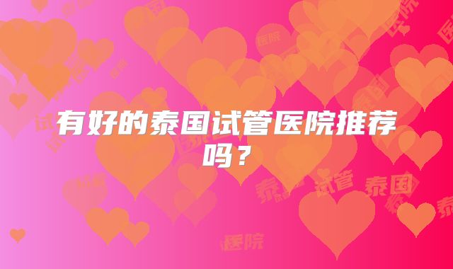 有好的泰国试管医院推荐吗？