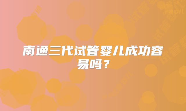 南通三代试管婴儿成功容易吗?