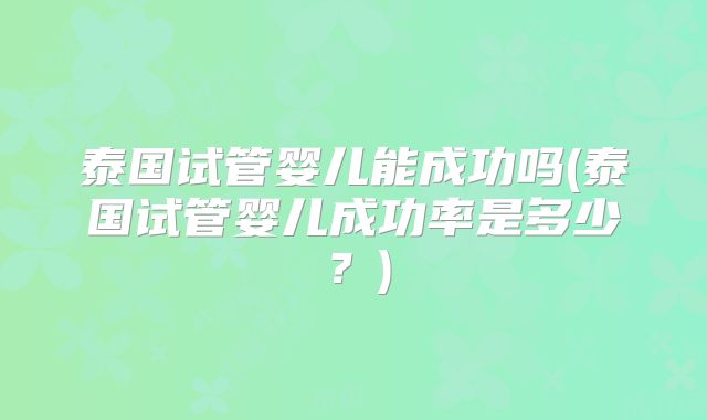 泰国试管婴儿能成功吗(泰国试管婴儿成功率是多少？)