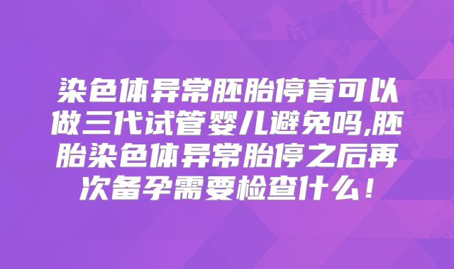 染色体异常胚胎停育可以做三代试管婴儿避免吗,胚胎染色体异常胎停之后再次备孕需要检查什么！