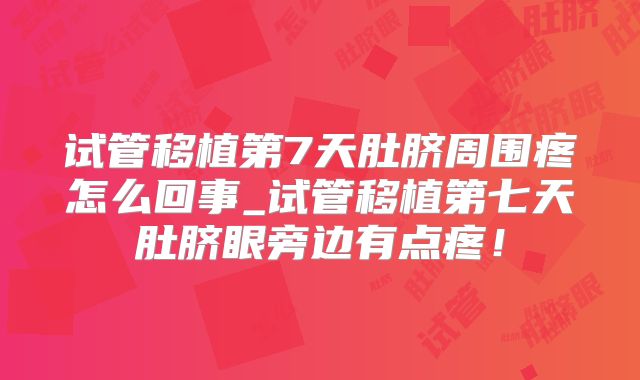 试管移植第7天肚脐周围疼怎么回事_试管移植第七天肚脐眼旁边有点疼！