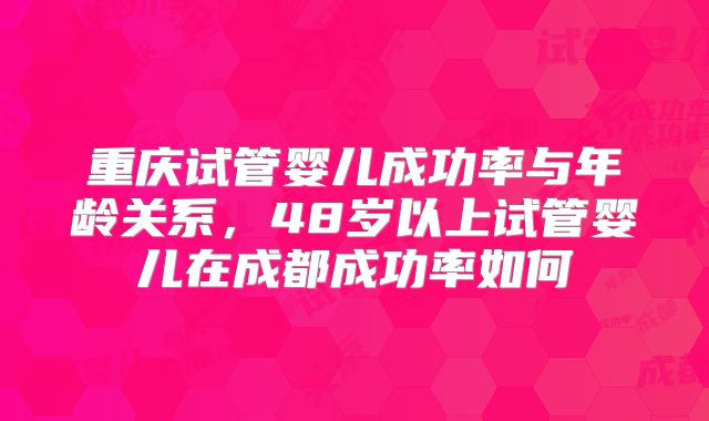重庆试管婴儿成功率与年龄关系,48岁以上试管婴儿在成都成功率如何