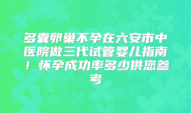 多囊卵巢不孕在六安市中医院做三代试管婴儿指南！怀孕成功率多少供您参考