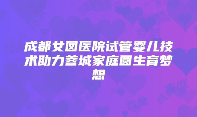 成都女囡医院试管婴儿技术助力蓉城家庭圆生育梦想
