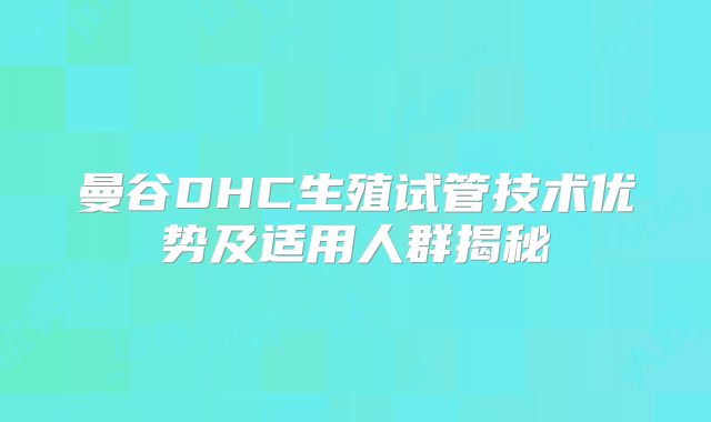 曼谷DHC生殖试管技术优势及适用人群揭秘