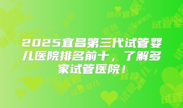2025宜昌第三代试管婴儿医院排名前十，了解多家试管医院！