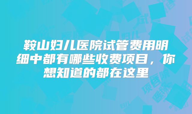 鞍山妇儿医院试管费用明细中都有哪些收费项目，你想知道的都在这里