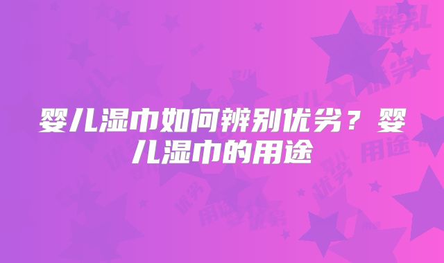 婴儿湿巾如何辨别优劣？婴儿湿巾的用途
