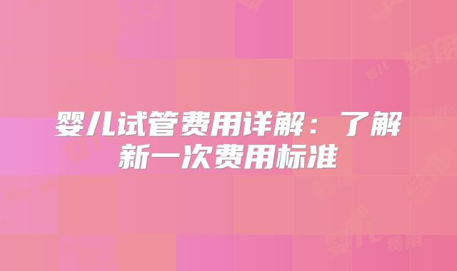 婴儿试管费用详解：了解新一次费用标准