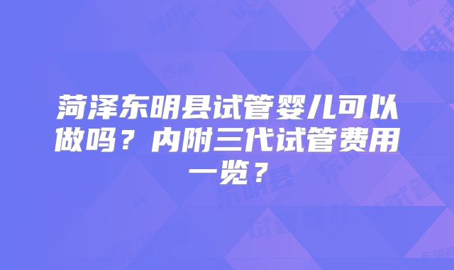 菏泽东明县试管婴儿可以做吗？内附三代试管费用一览？