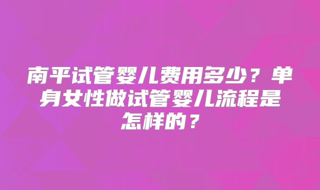 南平试管婴儿费用多少?单身女性做试管婴儿流程是怎样的?