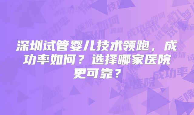 深圳试管婴儿技术领跑，成功率如何？选择哪家医院更可靠？