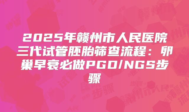 2025年赣州市人民医院三代试管胚胎筛查流程：卵巢早衰必做PGD/NGS步骤