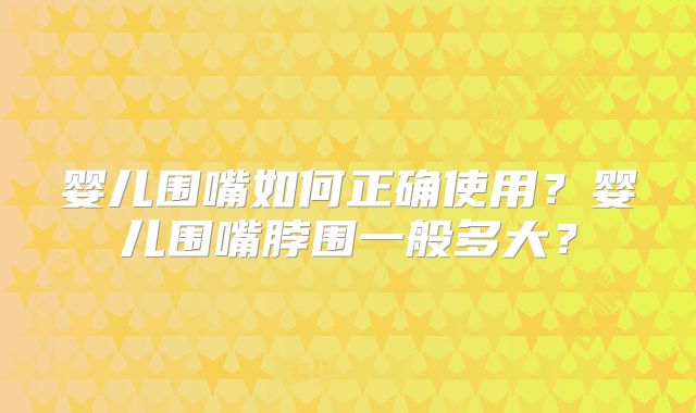 婴儿围嘴如何正确使用？婴儿围嘴脖围一般多大？