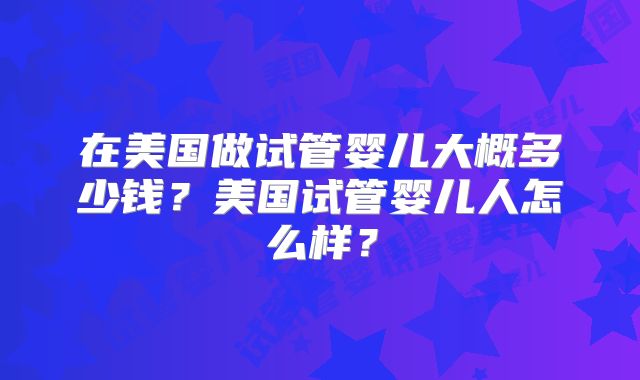 在美国做试管婴儿大概多少钱？美国试管婴儿人怎么样？