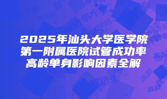 2025年汕头大学医学院第一附属医院试管成功率高龄单身影响因素全解
