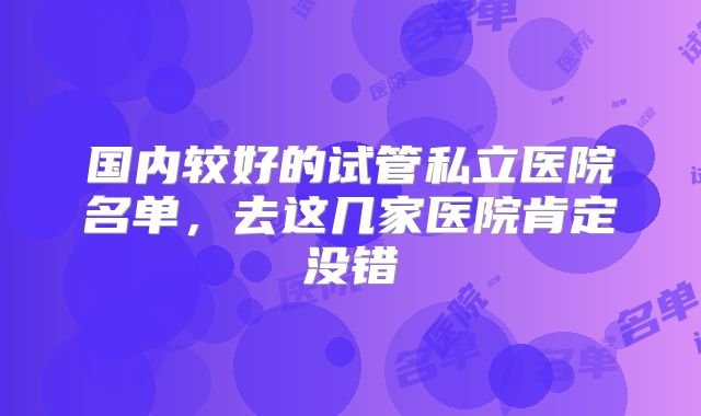 国内较好的试管私立医院名单，去这几家医院肯定没错