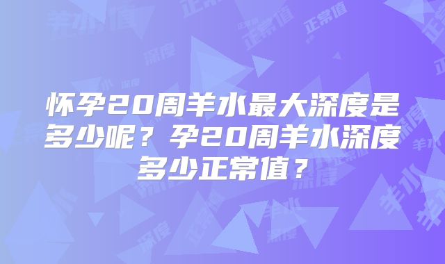 怀孕20周羊水最大深度是多少呢？孕20周羊水深度多少正常值？