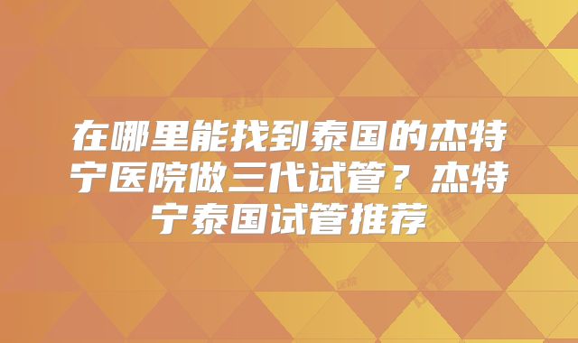 在哪里能找到泰国的杰特宁医院做三代试管？杰特宁泰国试管推荐