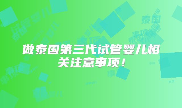 做泰国第三代试管婴儿相关注意事项！