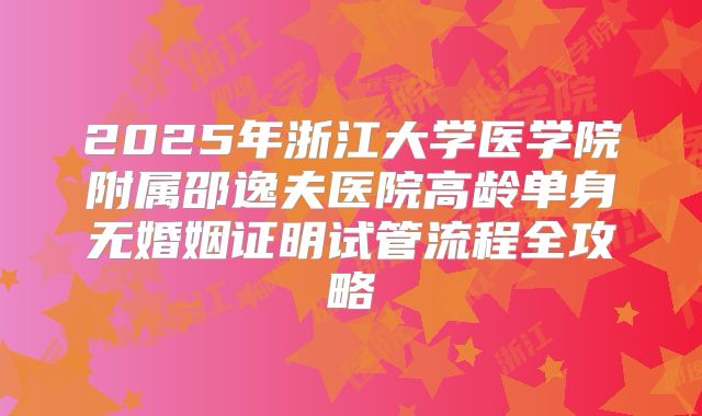 2025年浙江大学医学院附属邵逸夫医院高龄单身无婚姻证明试管流程全攻略