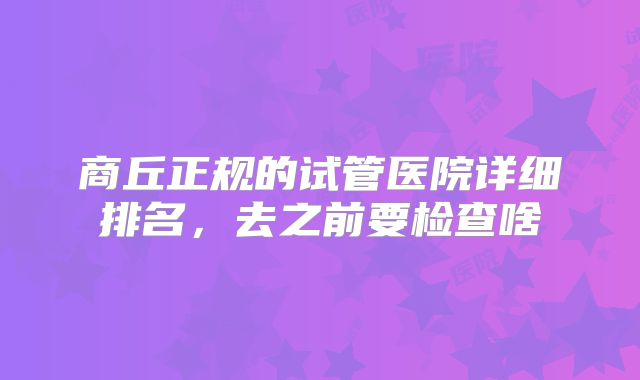 商丘正规的试管医院详细排名,去之前要检查啥