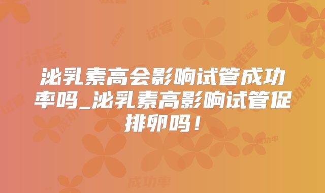 泌乳素高会影响试管成功率吗_泌乳素高影响试管促排卵吗！