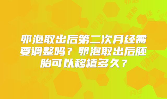 卵泡取出后第二次月经需要调整吗？卵泡取出后胚胎可以移植多久？